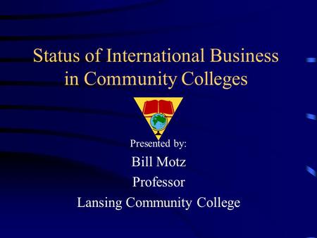 Status of International Business in Community Colleges Presented by: Bill Motz Professor Lansing Community College.