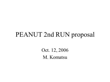 PEANUT 2nd RUN proposal Oct. 12, 2006 M. Komatsu.