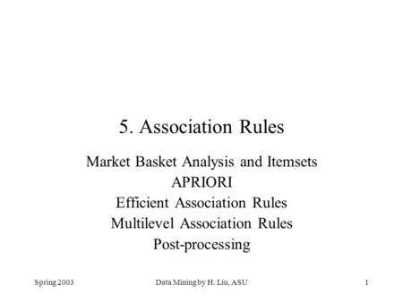 Spring 2003Data Mining by H. Liu, ASU1 5. Association Rules Market Basket Analysis and Itemsets APRIORI Efficient Association Rules Multilevel Association.