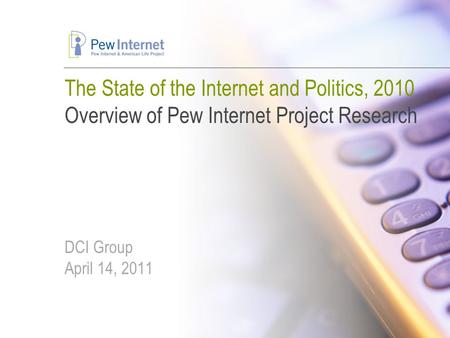The State of the Internet and Politics, 2010 Overview of Pew Internet Project Research DCI Group April 14, 2011.