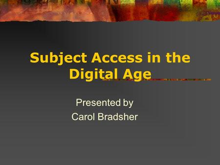 Subject Access in the Digital Age Presented by Carol Bradsher.