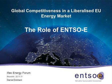 Global Competitiveness in a Liberalised EU Energy Market The Role of ENTSO-E Ifiec Energy Forum Brussels - 22.11.11 Daniel Dobbeni.