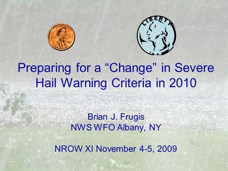 Preparing for a “Change” in Severe Hail Warning Criteria in 2010 Brian J. Frugis NWS WFO Albany, NY NROW XI November 4-5, 2009.