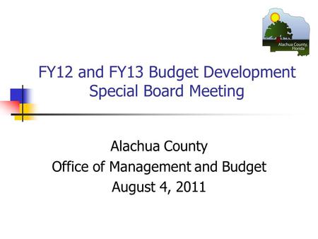 FY12 and FY13 Budget Development Special Board Meeting Alachua County Office of Management and Budget August 4, 2011.