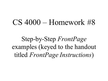 CS 4000 – Homework #8 Step-by-Step FrontPage examples (keyed to the handout titled FrontPage Instructions)