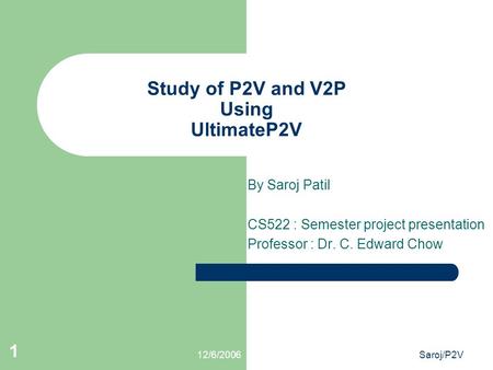 12/6/2006Saroj/P2V 1 Study of P2V and V2P Using UltimateP2V By Saroj Patil CS522 : Semester project presentation Professor : Dr. C. Edward Chow.