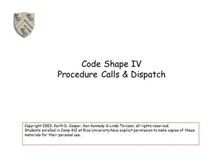 Code Shape IV Procedure Calls & Dispatch Copyright 2003, Keith D. Cooper, Ken Kennedy & Linda Torczon, all rights reserved. Students enrolled in Comp 412.