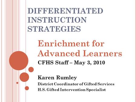 DIFFERENTIATED INSTRUCTION STRATEGIES Enrichment for Advanced Learners CFHS Staff – May 3, 2010 Karen Rumley District Coordinator of Gifted Services H.S.