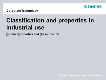 Copyright © Siemens AG 2008. All rights reserved. Corporate Technology Classification and properties in industrial use Product Properties and Classification.