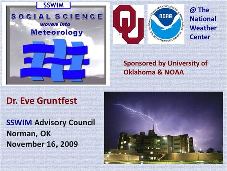 Dr. Eve Gruntfest SSWIM Advisory Council Norman, OK November 16, 2009 Sponsored by University of Oklahoma & The National Weather Center.