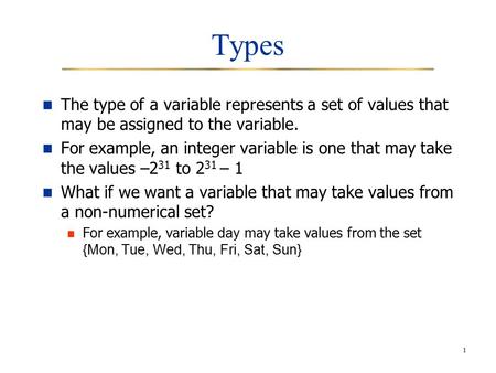 1 Types The type of a variable represents a set of values that may be assigned to the variable. For example, an integer variable is one that may take the.
