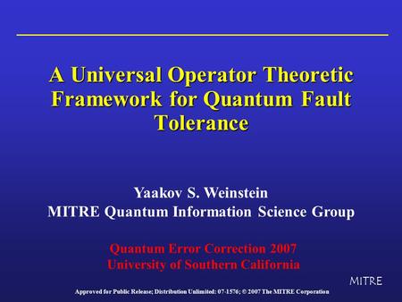 A Universal Operator Theoretic Framework for Quantum Fault Tolerance Yaakov S. Weinstein MITRE Quantum Information Science Group MITRE Quantum Error Correction.
