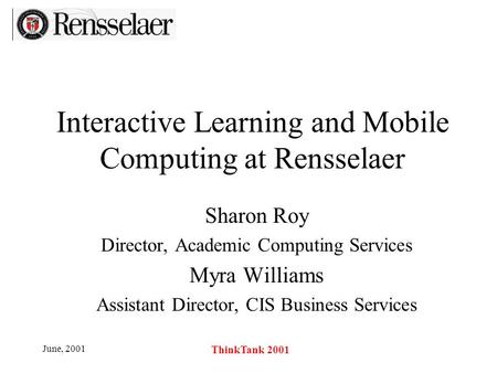 June, 2001 ThinkTank 2001 Interactive Learning and Mobile Computing at Rensselaer Sharon Roy Director, Academic Computing Services Myra Williams Assistant.