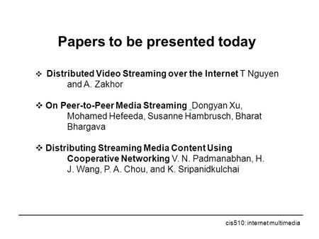 Cis510: internet multimedia Papers to be presented today  Distributed Video Streaming over the Internet T Nguyen and A. Zakhor  On Peer-to-Peer Media.