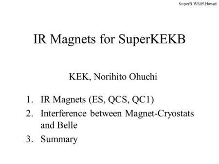 IR Magnets for SuperKEKB KEK, Norihito Ohuchi 1.IR Magnets (ES, QCS, QC1) 2.Interference between Magnet-Cryostats and Belle 3.Summary SuperB.WS05.Hawaii.