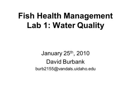 Fish Health Management Lab 1: Water Quality January 25 th, 2010 David Burbank