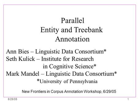 6/29/051 New Frontiers in Corpus Annotation Workshop, 6/29/05 Ann Bies – Linguistic Data Consortium* Seth Kulick – Institute for Research in Cognitive.