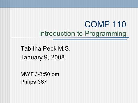 COMP 110 Introduction to Programming Tabitha Peck M.S. January 9, 2008 MWF 3-3:50 pm Philips 367.