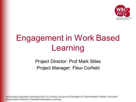 Engagement in Work Based Learning Project Director: Prof Mark Stiles Project Manager: Fleur Corfield Technology Supported Learning in the 21st Century: