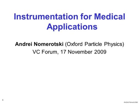 Andrei Nomerotski 1 Instrumentation for Medical Applications Andrei Nomerotski (Oxford Particle Physics) VC Forum, 17 November 2009.