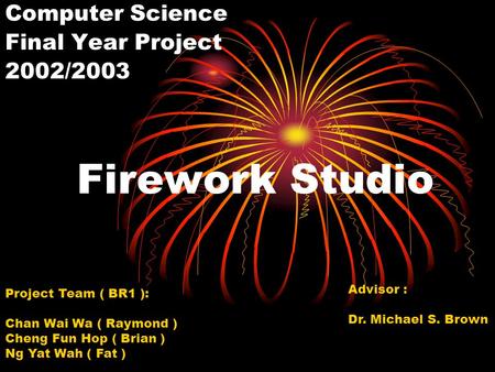 Firework Studio Computer Science Final Year Project 2002/2003 Project Team ( BR1 ): Chan Wai Wa ( Raymond ) Cheng Fun Hop ( Brian ) Ng Yat Wah ( Fat )