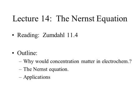 Lecture 14: The Nernst Equation Reading: Zumdahl 11.4 Outline: –Why would concentration matter in electrochem.? –The Nernst equation. –Applications.