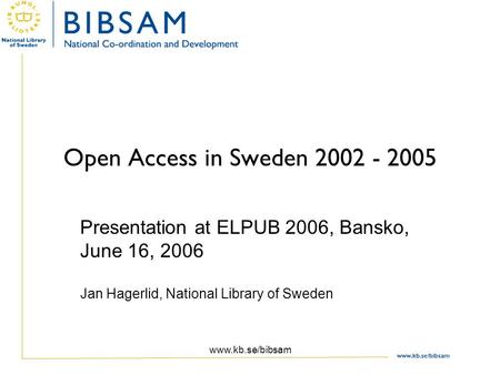 Open Access in Sweden 2002 - 2005 Presentation at ELPUB 2006, Bansko, June 16, 2006 Jan Hagerlid, National Library of Sweden www.kb.se/bibsam.