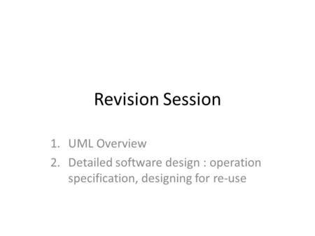 Revision Session 1.UML Overview 2.Detailed software design : operation specification, designing for re-use.