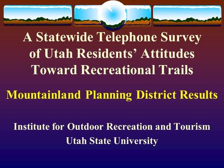 A Statewide Telephone Survey of Utah Residents’ Attitudes Toward Recreational Trails Mountainland Planning District Results Institute for Outdoor Recreation.