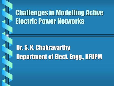 Challenges in Modelling Active Electric Power Networks Dr. S. K. Chakravarthy Department of Elect. Engg., KFUPM.
