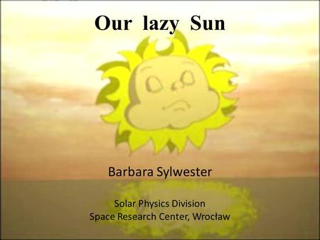 Our lazy Sun Barbara Sylwester Solar Physics Division