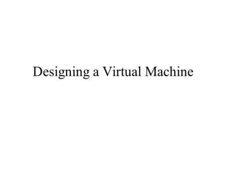 Designing a Virtual Machine. Basic Approach Object-oriented design Try to model the hardware. Seek a level of detail that is appropriate for interpretation.