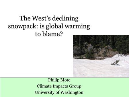 The West’s declining snowpack: is global warming to blame? Philip Mote Climate Impacts Group University of Washington.
