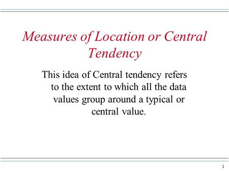 1 Measures of Location or Central Tendency This idea of Central tendency refers to the extent to which all the data values group around a typical or central.