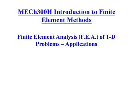 MECh300H Introduction to Finite Element Methods Finite Element Analysis (F.E.A.) of 1-D Problems – Applications.
