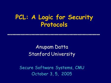 PCL: A Logic for Security Protocols Anupam Datta Stanford University Secure Software Systems, CMU October 3, 5, 2005.