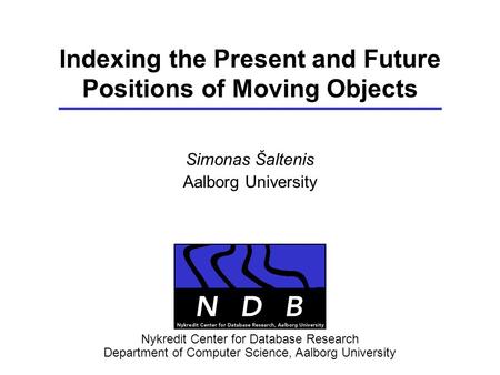 Indexing the Present and Future Positions of Moving Objects Simonas Šaltenis Aalborg University Nykredit Center for Database Research Department of Computer.