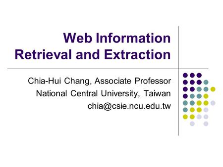 Web Information Retrieval and Extraction Chia-Hui Chang, Associate Professor National Central University, Taiwan
