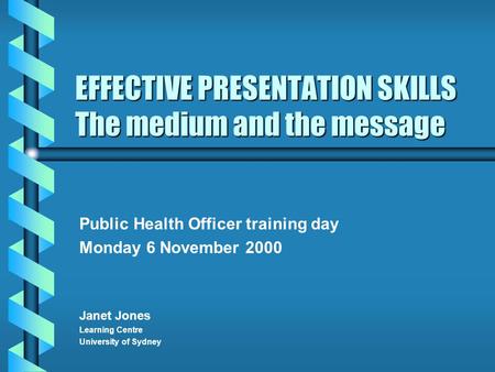 EFFECTIVE PRESENTATION SKILLS The medium and the message Public Health Officer training day Monday 6 November 2000 Janet Jones Learning Centre University.