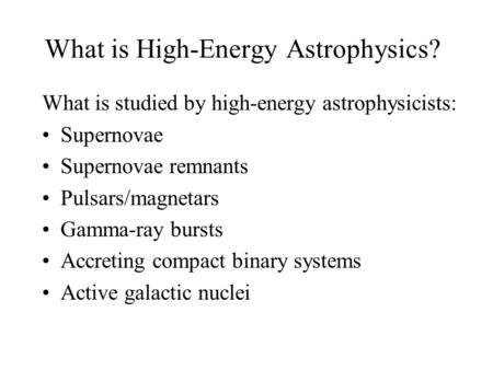 What is High-Energy Astrophysics? What is studied by high-energy astrophysicists: Supernovae Supernovae remnants Pulsars/magnetars Gamma-ray bursts Accreting.
