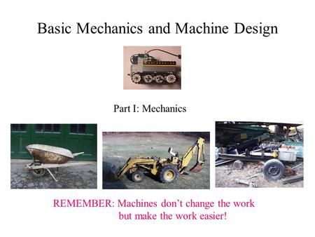 REMEMBER: Machines don’t change the work but make the work easier! Basic Mechanics and Machine Design Part I: Mechanics.
