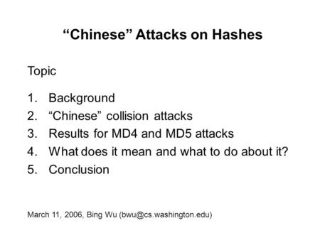 “Chinese” Attacks on Hashes March 11, 2006, Bing Wu Topic 1.Background 2.“Chinese” collision attacks 3.Results for MD4 and MD5.