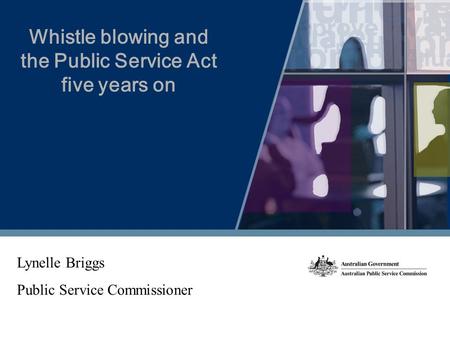 Whistle blowing and the Public Service Act five years on Lynelle Briggs Public Service Commissioner.