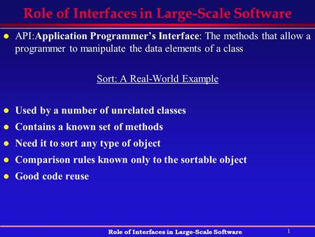 1 Role of Interfaces in Large-Scale Software l API:Application Programmer’s Interface: The methods that allow a programmer to manipulate the data elements.