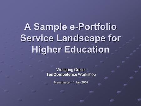 A Sample e-Portfolio Service Landscape for Higher Education Wolfgang Greller TenCompetence Workshop Manchester 11 Jan 2007.