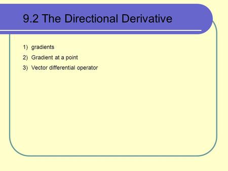 9.2 The Directional Derivative 1)gradients 2)Gradient at a point 3)Vector differential operator.
