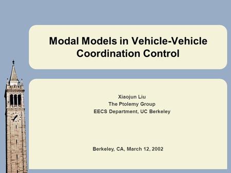 Berkeley, CA, March 12, 2002 Modal Models in Vehicle-Vehicle Coordination Control Xiaojun Liu The Ptolemy Group EECS Department, UC Berkeley.