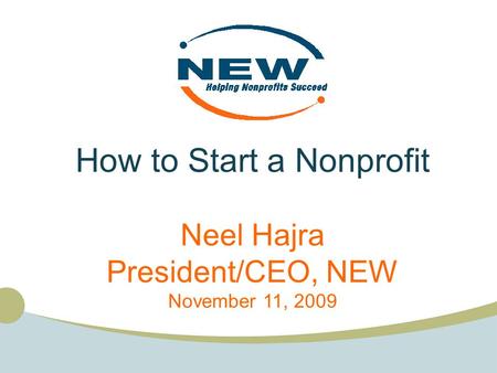 How to Start a Nonprofit Neel Hajra President/CEO, NEW November 11, 2009.