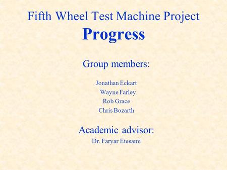 Fifth Wheel Test Machine Project Progress Group members: Jonathan Eckart Wayne Farley Rob Grace Chris Bozarth Academic advisor: Dr. Faryar Etesami.