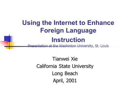 Using the Internet to Enhance Foreign Language Instruction Presentation at the Washinton University, St. Louis Tianwei Xie California State University.
